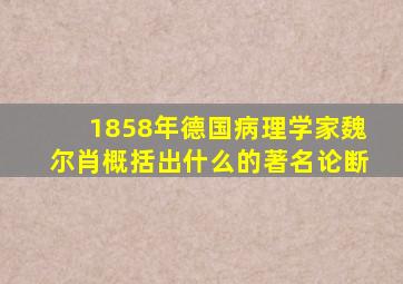 1858年德国病理学家魏尔肖概括出什么的著名论断