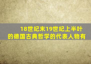 18世纪末19世纪上半叶的德国古典哲学的代表人物有