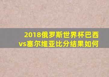 2018俄罗斯世界杯巴西vs塞尔维亚比分结果如何