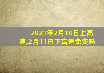 2021年2月10日上高速,2月11日下高速免费吗