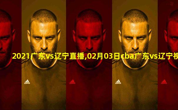 2021广东vs辽宁直播,02月03日cba广东vs辽宁视频直播