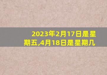 2023年2月17日是星期五,4月18日是星期几