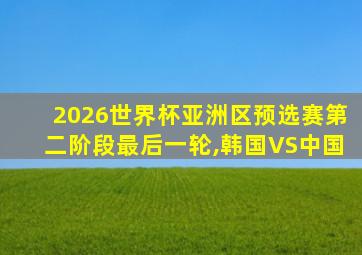 2026世界杯亚洲区预选赛第二阶段最后一轮,韩国VS中国