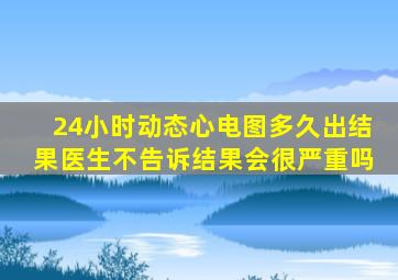 24小时动态心电图多久出结果医生不告诉结果会很严重吗
