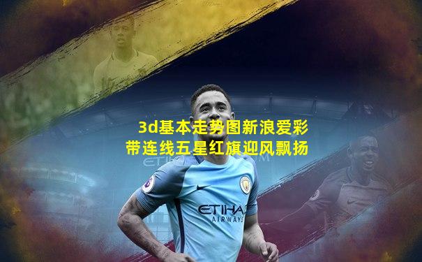 3d基本走势图新浪爱彩带连线五星红旗迎风飘扬