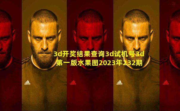 3d开奖结果查询3d试机号3d第一版水果图2023年232期