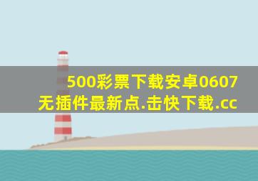 500彩票下载安卓0607无插件最新点.击快下载.cc
