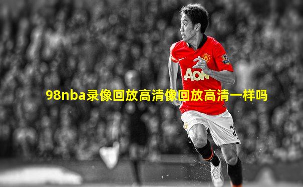 98nba录像回放高清像回放高清一样吗