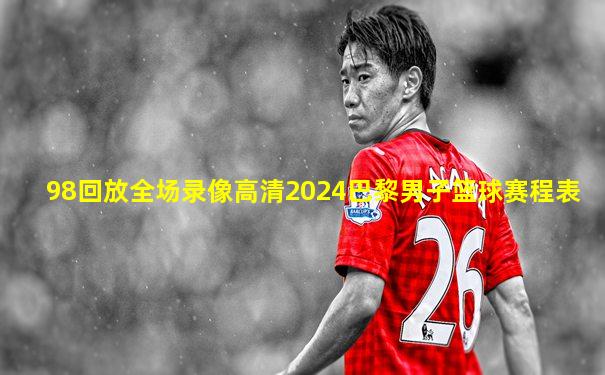 98回放全场录像高清2024巴黎男子篮球赛程表