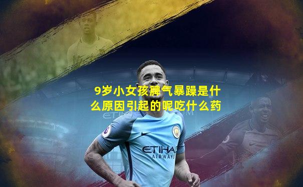 9岁小女孩脾气暴躁是什么原因引起的呢吃什么药