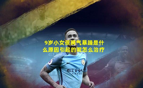 9岁小女孩脾气暴躁是什么原因引起的呢怎么治疗