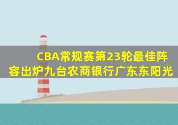 CBA常规赛第23轮最佳阵容出炉九台农商银行广东东阳光