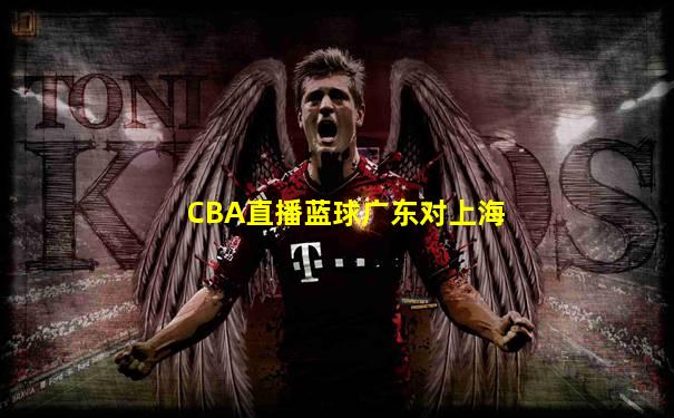 CBA直播蓝球广东对上海