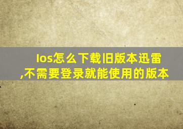Ios怎么下载旧版本迅雷,不需要登录就能使用的版本