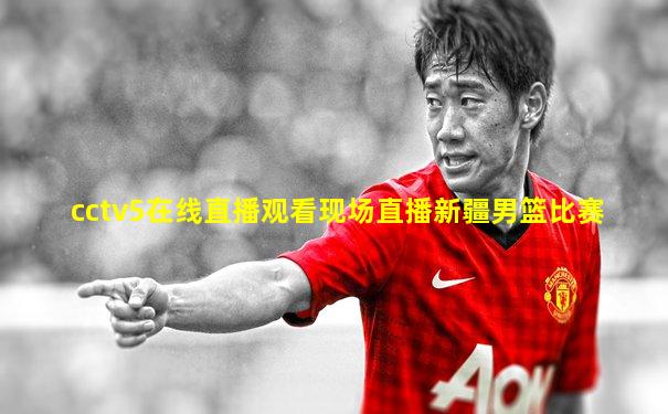 cctv5在线直播观看现场直播新疆男篮比赛