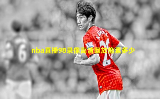 nba直播98录像高清回放像素多少