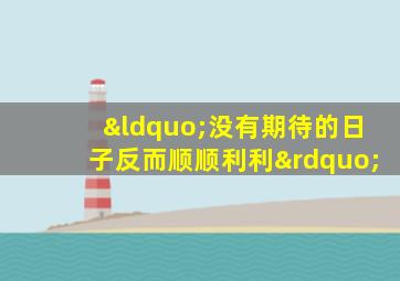 “没有期待的日子反而顺顺利利”