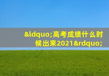 “高考成绩什么时候出来2021”
