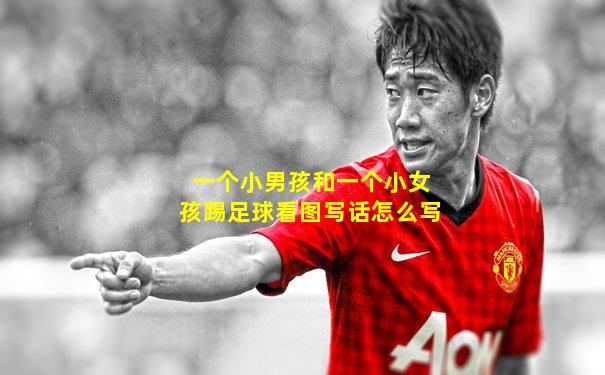 一个小男孩和一个小女孩踢足球看图写话怎么写