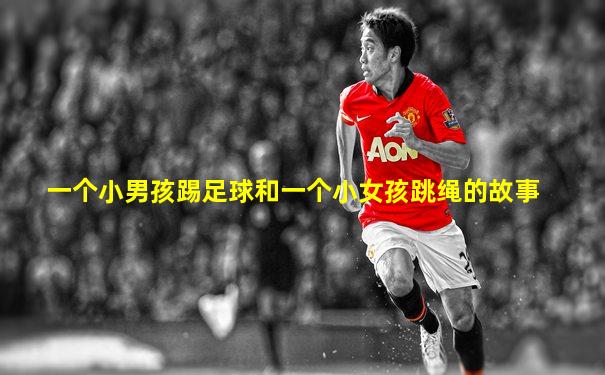 一个小男孩踢足球和一个小女孩跳绳的故事
