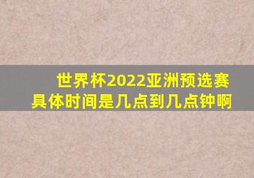 世界杯2022亚洲预选赛具体时间是几点到几点钟啊