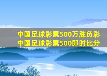 中国足球彩票500万胜负彩中国足球彩票500即时比分