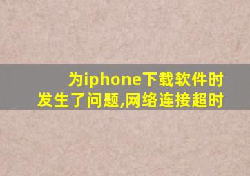 为iphone下载软件时发生了问题,网络连接超时