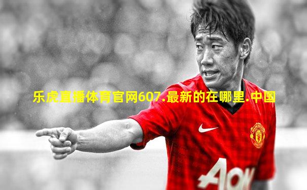 乐虎直播体育官网607.最新的在哪里.中国