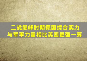 二战巅峰时期德国综合实力与军事力量相比英国更强一筹