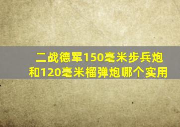 二战德军150毫米步兵炮和120毫米榴弹炮哪个实用