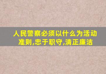 人民警察必须以什么为活动准则,忠于职守,清正廉洁