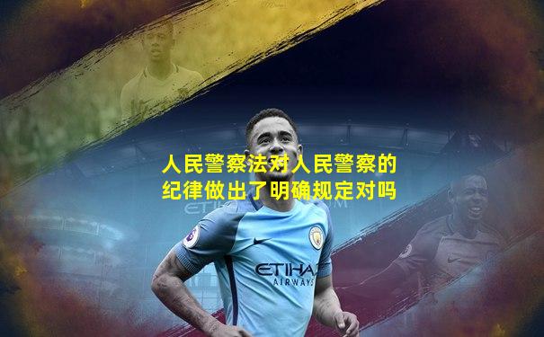 人民警察法对人民警察的纪律做出了明确规定对吗
