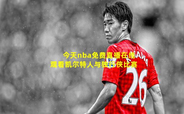 今天nba免费直播在线观看凯尔特人与独行侠比赛