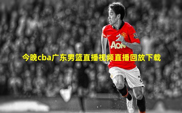 今晚cba广东男篮直播视频直播回放下载