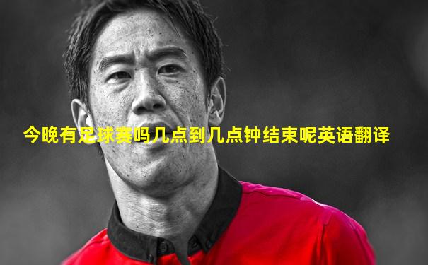 今晚有足球赛吗几点到几点钟结束呢英语翻译