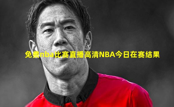 免费nba比赛直播高清NBA今日在赛结果