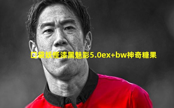 口袋妖怪漆黑魅影5.0ex+bw神奇糖果