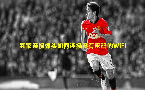 和家亲摄像头如何连接没有密码的WiFi