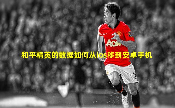 和平精英的数据如何从ios移到安卓手机
