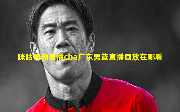 咪咕视频直播cba广东男篮直播回放在哪看