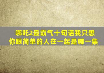 哪吒2最霸气十句话我只想你跟简单的人在一起是哪一集