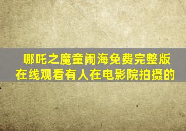 哪吒之魔童闹海免费完整版在线观看有人在电影院拍摄的