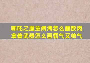 哪吒之魔童闹海怎么画敖丙拿着武器怎么画霸气又帅气