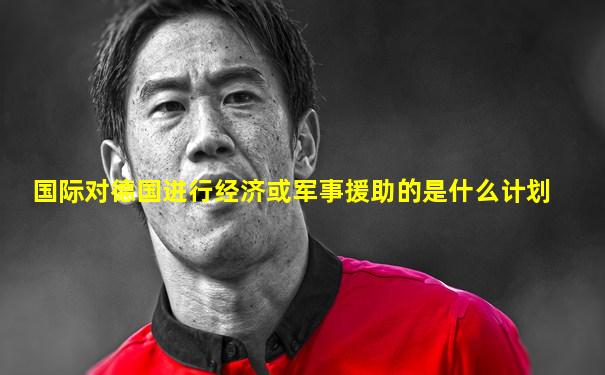 国际对德国进行经济或军事援助的是什么计划