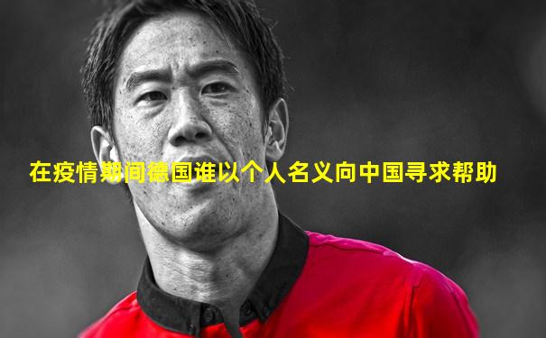 在疫情期间德国谁以个人名义向中国寻求帮助