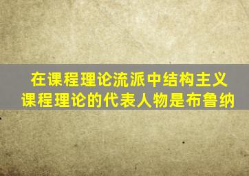 在课程理论流派中结构主义课程理论的代表人物是布鲁纳