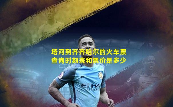 塔河到齐齐哈尔的火车票查询时刻表和票价是多少