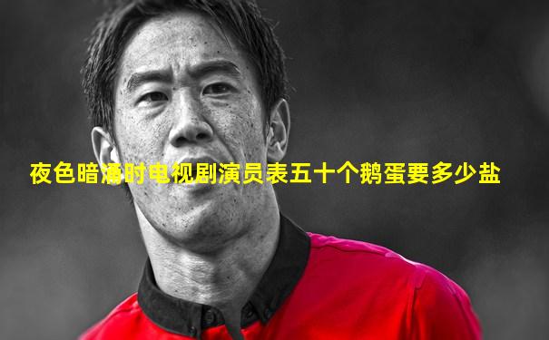 夜色暗涌时电视剧演员表五十个鹅蛋要多少盐