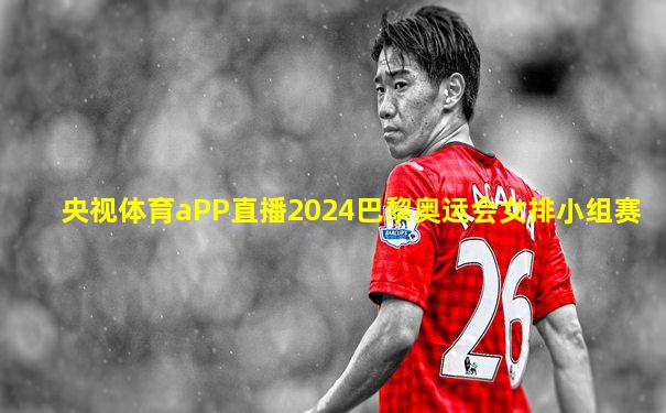 央视体育aPP直播2024巴黎奥运会女排小组赛