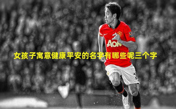 女孩子寓意健康平安的名字有哪些呢三个字